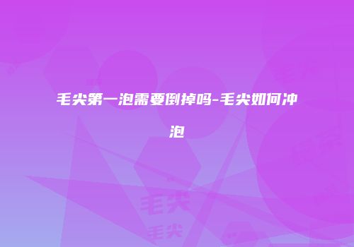 毛尖第一泡需要倒掉吗-毛尖如何冲泡