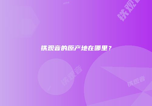 铁观音的原产地在哪里？