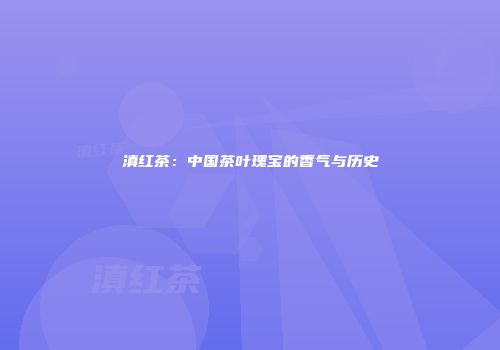 滇红茶：中国茶叶瑰宝的香气与历史