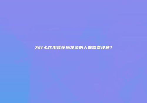 为什么饮用桂花乌龙茶的人群需要注意？