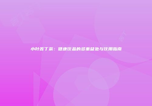 小叶苦丁茶：健康饮品的多重益处与饮用指南