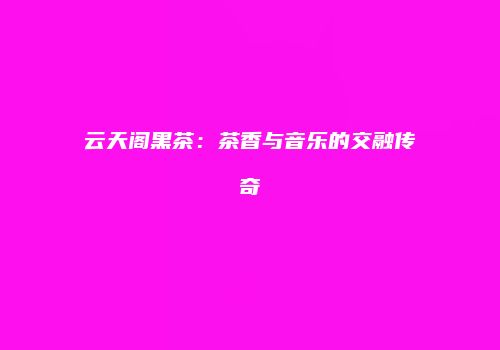 云天阁黑茶：茶香与音乐的交融传奇