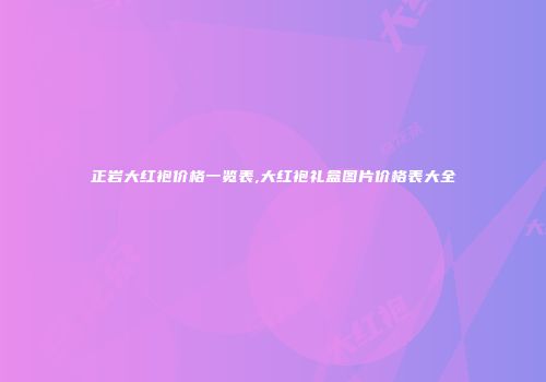 正岩大红袍价格一览表,大红袍礼盒图片价格表大全