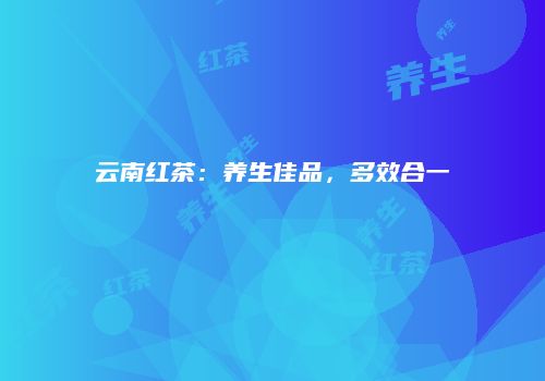 云南红茶：养生佳品，多效合一