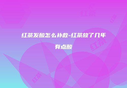 红茶发酸怎么补救-红茶放了几年有点酸