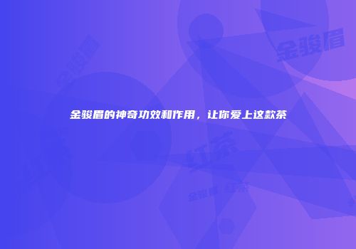 金骏眉的神奇功效和作用，让你爱上这款茶