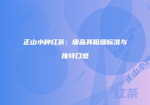 正山小种红茶：细品其粗细标准与独特口感