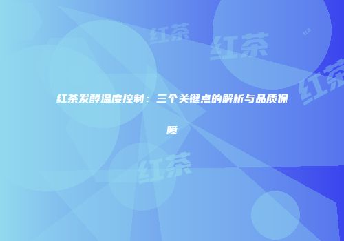 红茶发酵温度控制：三个关键点的解析与品质保障