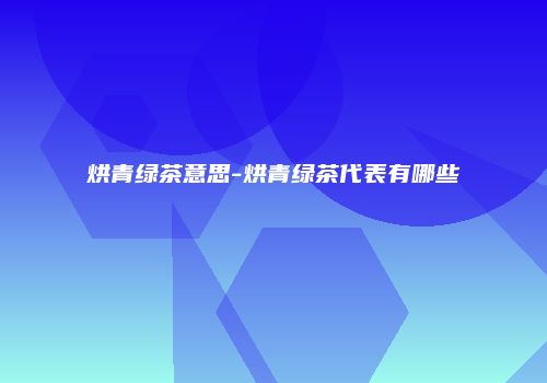 烘青绿茶意思-烘青绿茶代表有哪些