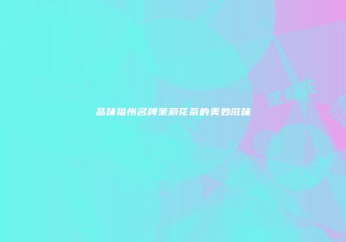 品味福州名牌茉莉花茶的美妙滋味