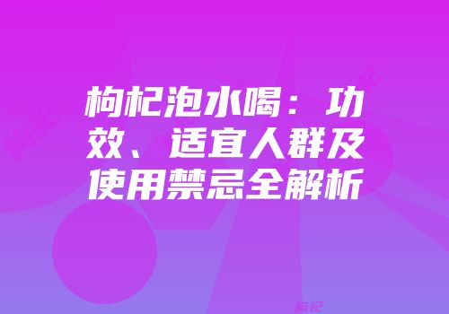 枸杞泡水喝：功效、适宜人群及使用禁忌全解析