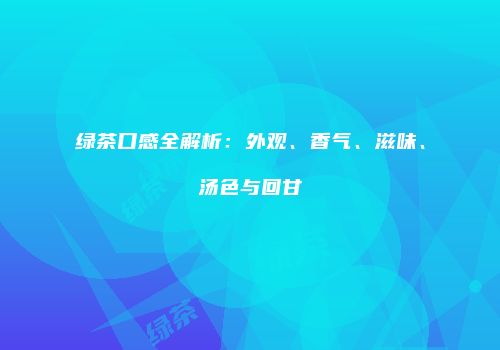 绿茶口感全解析：外观、香气、滋味、汤色与回甘