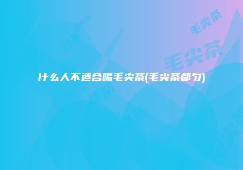 什么人不适合喝毛尖茶(毛尖茶都匀)