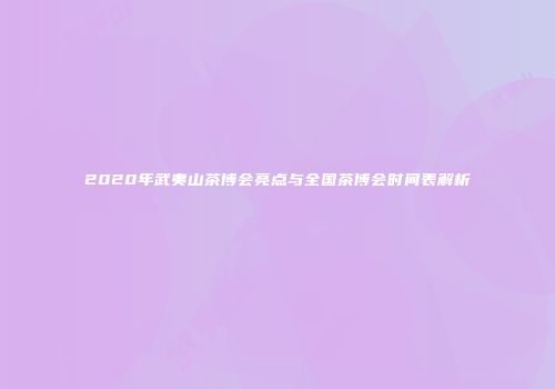 2020年武夷山茶博会亮点与全国茶博会时间表解析