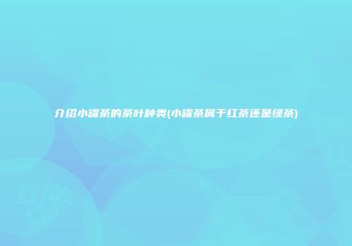 介绍小罐茶的茶叶种类(小罐茶属于红茶还是绿茶)