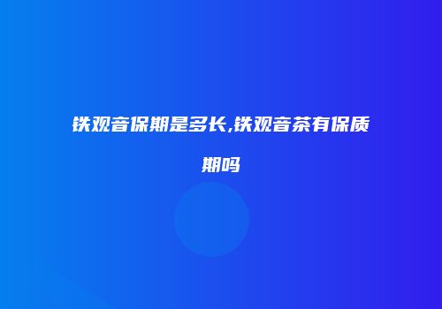 铁观音保期是多长,铁观音茶有保质期吗