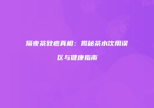 隔夜茶致癌真相：揭秘茶水饮用误区与健康指南