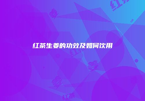 红茶生姜的功效及如何饮用