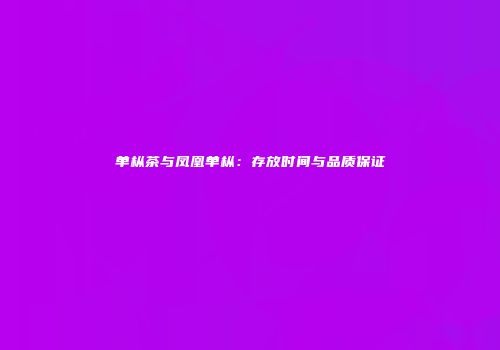 单枞茶与凤凰单枞：存放时间与品质保证