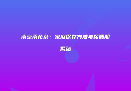 南京雨花茶：家庭保存方法与保质期揭秘