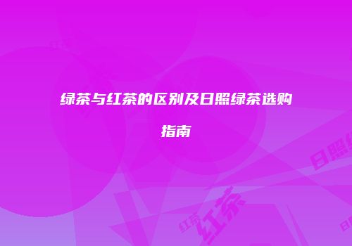 绿茶与红茶的区别及日照绿茶选购指南