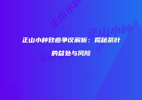 正山小种致癌争议解析：揭秘茶叶的益处与风险