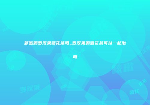 咳嗽喝罗汉果菊花茶吗_罗汉果喝菊花茶可以一起泡吗