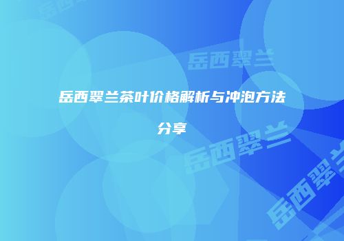 岳西翠兰茶叶价格解析与冲泡方法分享
