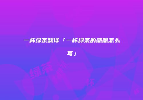一杯绿茶翻译「一杯绿茶的感想怎么写」