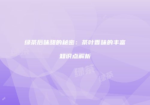 绿茶后味甜的秘密：茶叶香味的丰富知识点解析