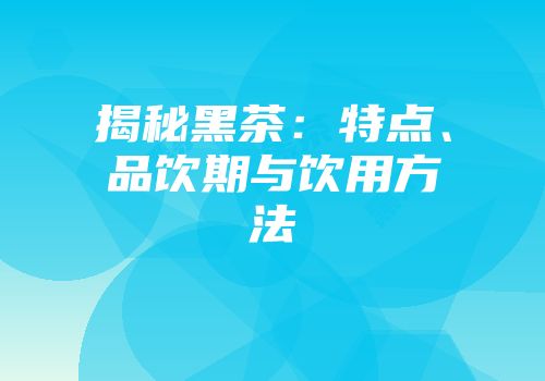 揭秘黑茶：特点、品饮期与饮用方法