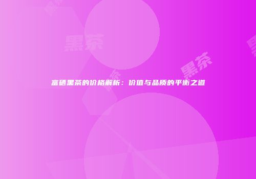 富硒黑茶的价格解析：价值与品质的平衡之道