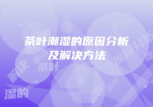 茶叶潮湿的原因分析及解决方法