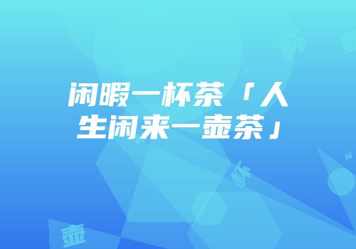 闲暇一杯茶「人生闲来一壶茶」