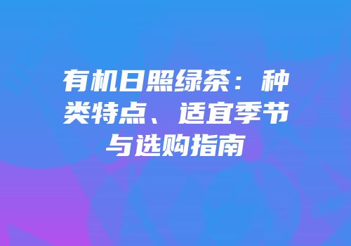 有机日照绿茶：种类特点、适宜季节与选购指南