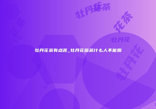 牡丹花茶有点苦_牡丹花蕊茶什么人不能喝