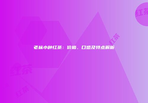 老枞小种红茶：价格、口感及特点解析