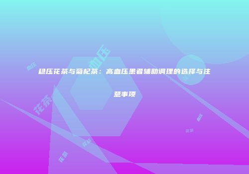 稳压花茶与菊杞茶：高血压患者辅助调理的选择与注意事项