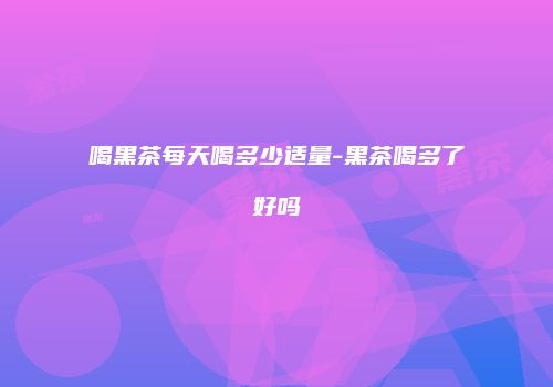 喝黑茶每天喝多少适量-黑茶喝多了好吗