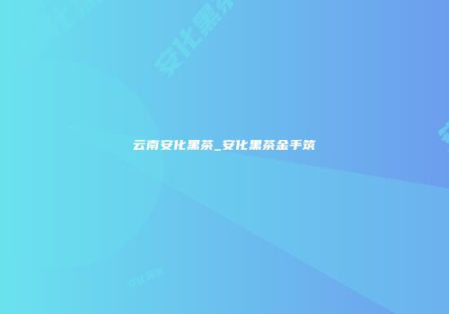 云南安化黑茶_安化黑茶金手筑