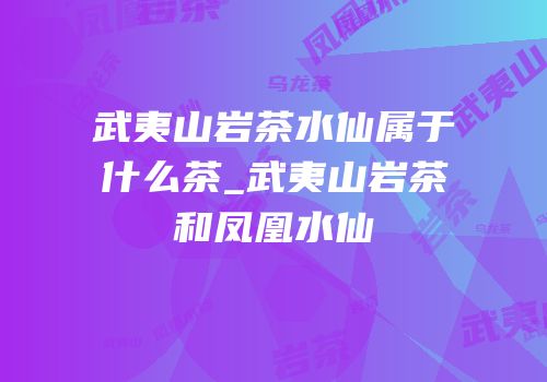 武夷山岩茶水仙属于什么茶_武夷山岩茶和凤凰水仙