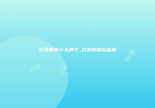 红茶都有什么牌子_红茶的知名品牌