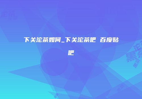 下关沱茶如何_下关沱茶吧 百度贴吧
