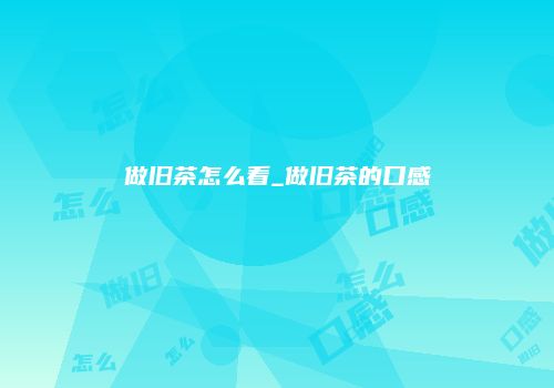 做旧茶怎么看_做旧茶的口感