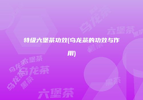 特级六堡茶功效(乌龙茶的功效与作用)