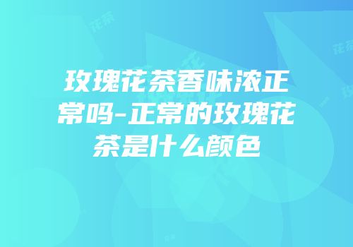 玫瑰花茶香味浓正常吗-正常的玫瑰花茶是什么颜色