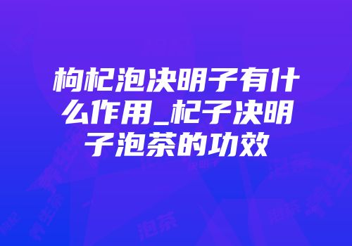 枸杞泡决明子有什么作用_杞子决明子泡茶的功效