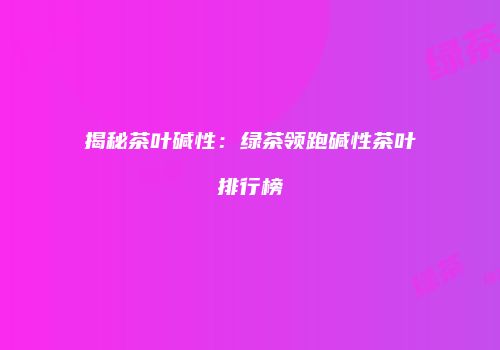 揭秘茶叶碱性：绿茶领跑碱性茶叶排行榜