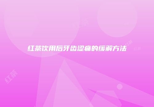 红茶饮用后牙齿涩痛的缓解方法