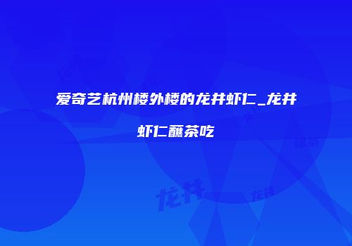 爱奇艺杭州楼外楼的龙井虾仁_龙井虾仁蘸茶吃